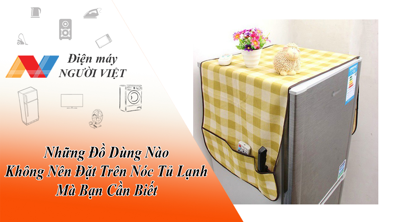 Những Đồ Dùng Nào Không Nên Đặt Trên Nóc Tủ Lạnh Mà Bạn Cần Biết