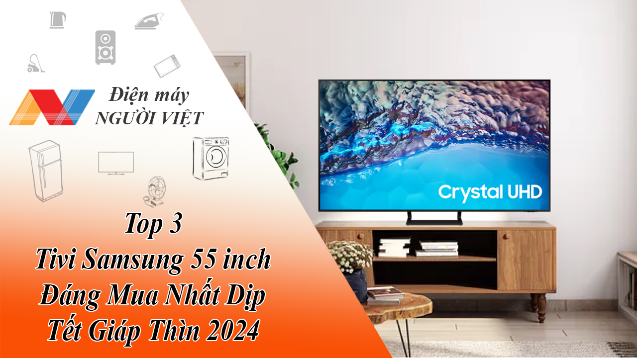 Top 3 Tivi Samsung 55 inch Đáng Mua Nhất Dịp Tết Giáp Thìn 2024