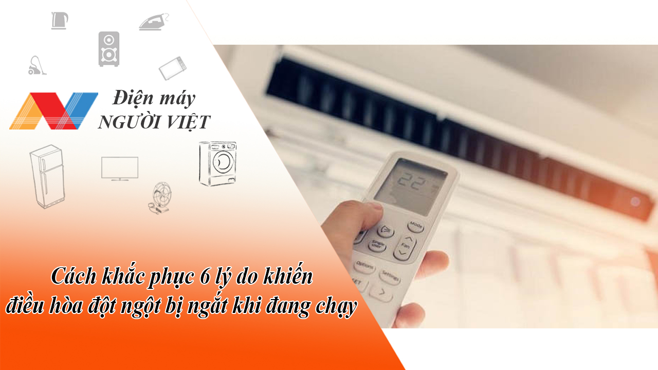 Cách khắc phục 6 lý do khiến điều hòa đột ngột bị ngắt khi đang chạy